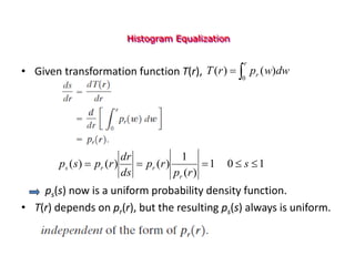 Histogram Equalization
• Given transformation function T(r),
ps(s) now is a uniform probability density function.
• T(r) depends on pr(r), but the resulting ps(s) always is uniform.
1
0
1
)
(
1
)
(
)
(
)
( 



 s
r
p
r
p
ds
dr
r
p
s
p
r
r
r
s


r
r dw
w
p
r
T
0
)
(
)
(
 