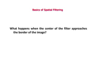 Basics of Spatial Filtering
What happens when the center of the filter approaches
the border of the image?
 
