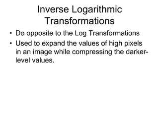 Inverse Logarithmic
Transformations
• Do opposite to the Log Transformations
• Used to expand the values of high pixels
in an image while compressing the darker-
level values.
 