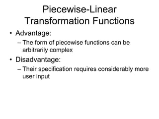 Piecewise-Linear
Transformation Functions
• Advantage:
– The form of piecewise functions can be
arbitrarily complex
• Disadvantage:
– Their specification requires considerably more
user input
 