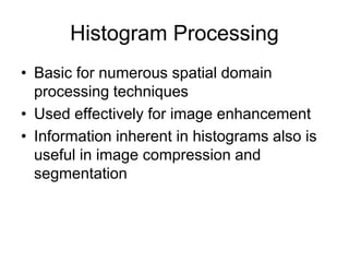 Histogram Processing
• Basic for numerous spatial domain
processing techniques
• Used effectively for image enhancement
• Information inherent in histograms also is
useful in image compression and
segmentation
 