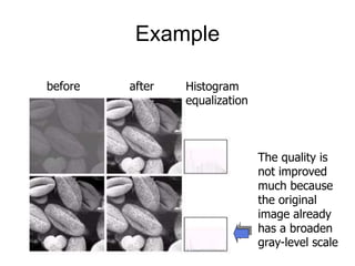 Example
before after Histogram
equalization
The quality is
not improved
much because
the original
image already
has a broaden
gray-level scale
 
