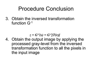 Procedure Conclusion
3. Obtain the inversed transformation
function G-1
4. Obtain the output image by applying the
processed gray-level from the inversed
transformation function to all the pixels in
the input image
z = G-1(s) = G-1[T(r)]
 