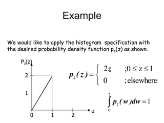 Example
We would like to apply the histogram specification with
the desired probability density function pz(z) as shown.
0 1 2
1
2
Pz(z)
z


 


elsewhere
;
0
1
z
;0
2z
)
z
(
pz
1
0


z
z dw
)
w
(
p
 