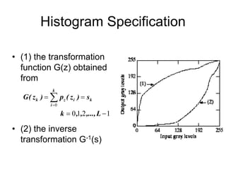 Histogram Specification
• (1) the transformation
function G(z) obtained
from
• (2) the inverse
transformation G-1(s)
1
2
1
0
0



 

L
,...,
,
,
k
s
)
z
(
p
)
z
(
G k
k
i
i
z
k
 