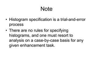 Note
• Histogram specification is a trial-and-error
process
• There are no rules for specifying
histograms, and one must resort to
analysis on a case-by-case basis for any
given enhancement task.
 