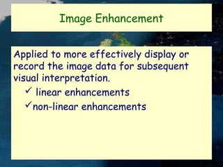 Image Enhancement
Applied to more effectively display or
record the image data for subsequent
visual interpretation.
 linear enhancements
non-linear enhancements

 