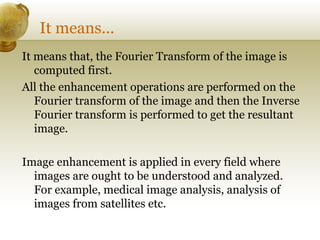 It means...
It means that, the Fourier Transform of the image is
computed first.
All the enhancement operations are perfor...
