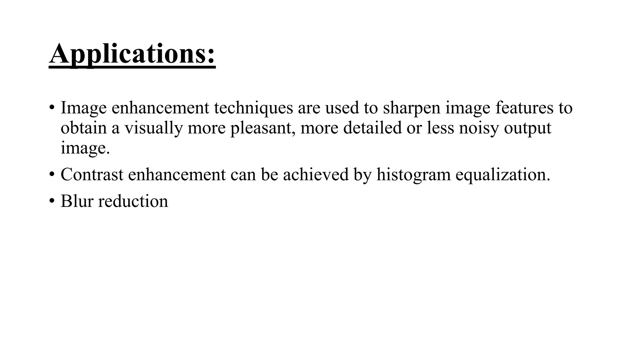 Applications:
• Image enhancement techniques are used to sharpen image features to
obtain a visually more pleasant, more detailed or less noisy output
image.
• Contrast enhancement can be achieved by histogram equalization.
• Blur reduction
 