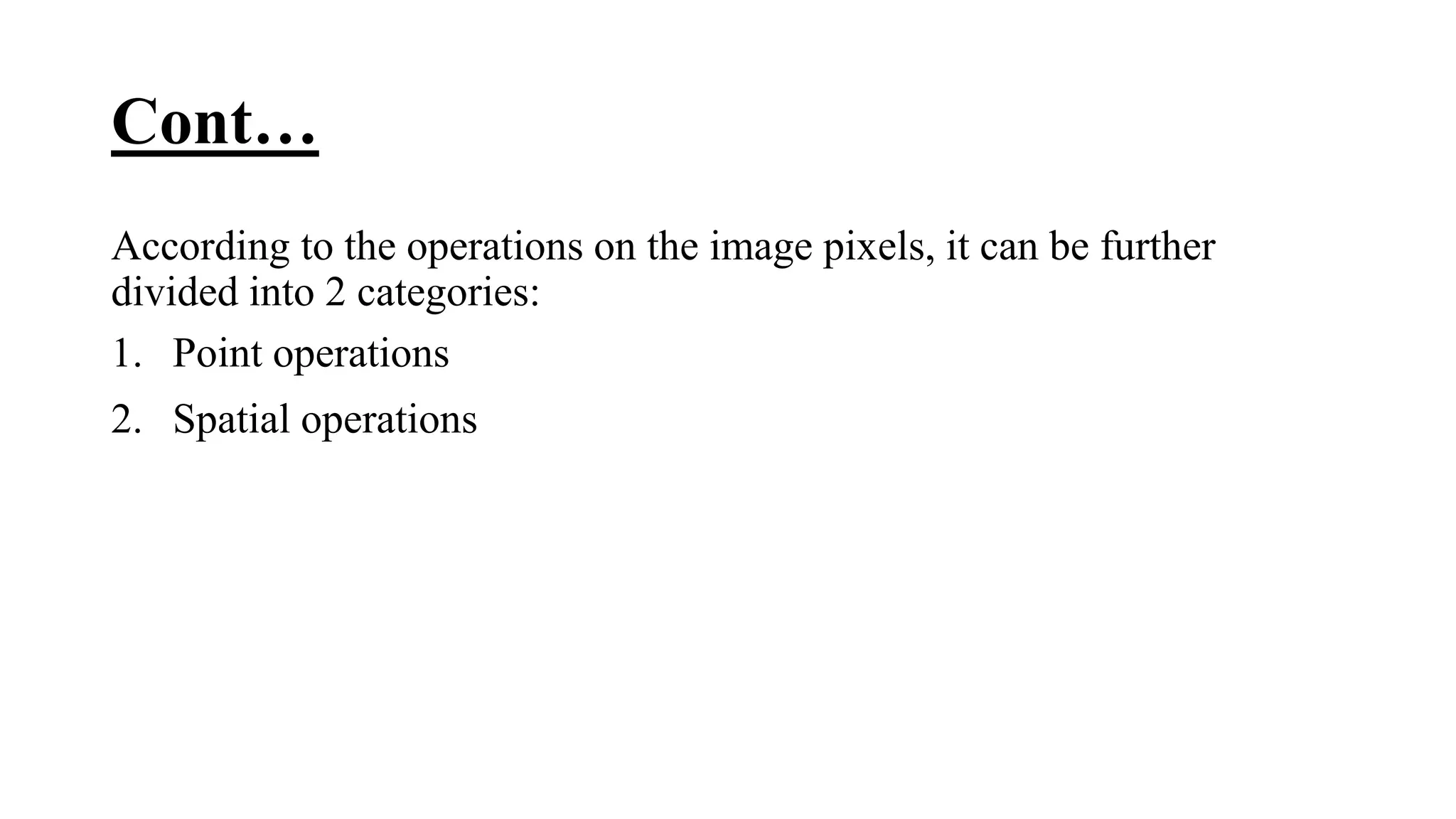 Cont…
According to the operations on the image pixels, it can be further
divided into 2 categories:
1. Point operations
2. Spatial operations
 