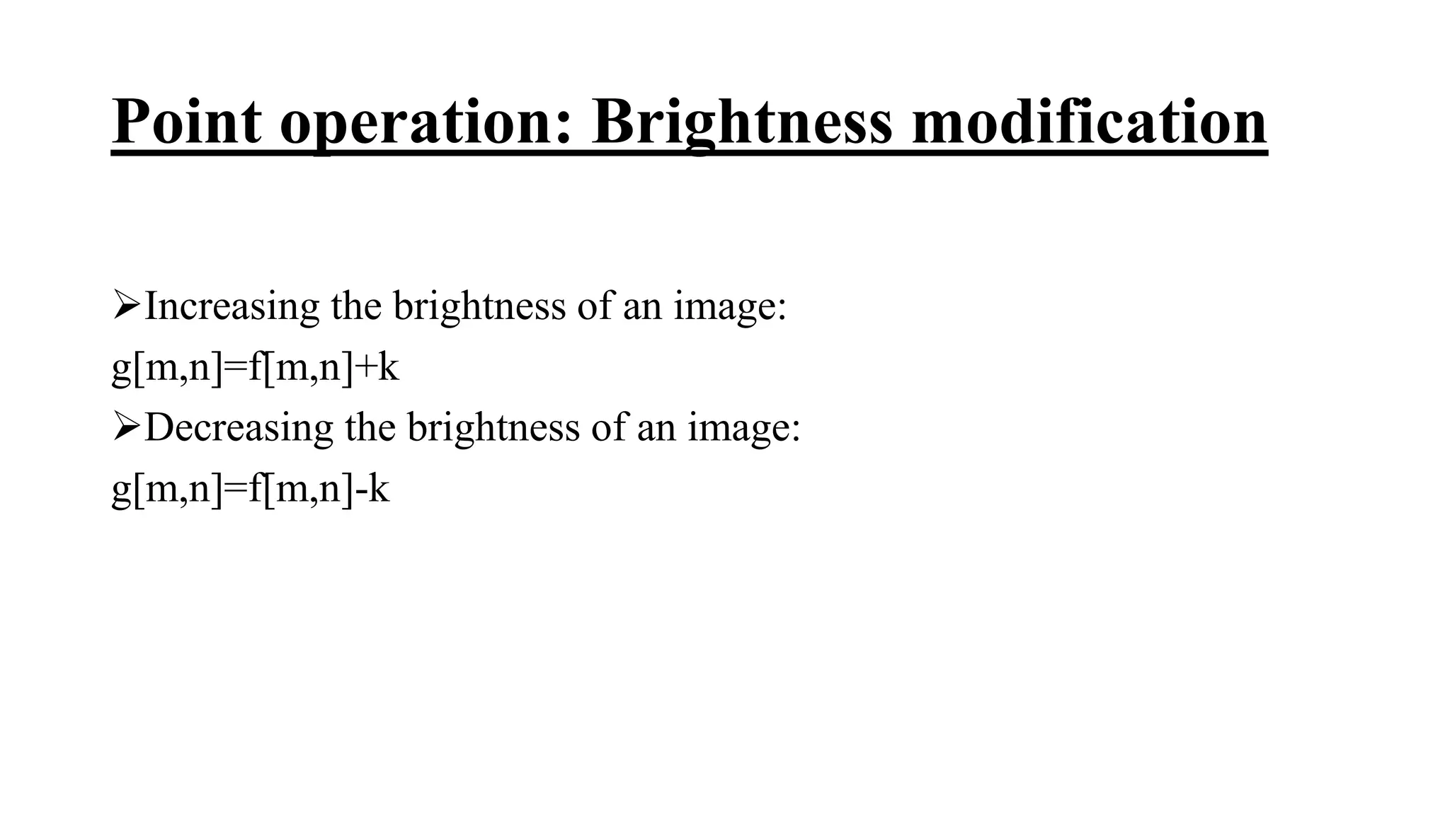 Point operation: Brightness modification
Increasing the brightness of an image:
g[m,n]=f[m,n]+k
Decreasing the brightness of an image:
g[m,n]=f[m,n]-k
 