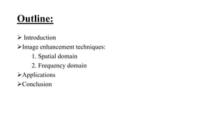 Outline:
 Introduction
Image enhancement techniques:
1. Spatial domain
2. Frequency domain
Applications
Conclusion
 
