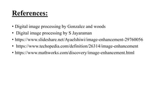 References:
• Digital image processing by Gonzalez and woods
• Digital image processing by S Jayaraman
• https://www.slideshare.net/Ayaelshiwi/image-enhancement-29760056
• https://www.techopedia.com/definition/26314/image-enhancement
• https://www.mathworks.com/discovery/image-enhancement.html
 