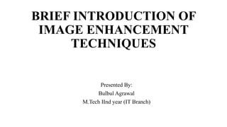 BRIEF INTRODUCTION OF
IMAGE ENHANCEMENT
TECHNIQUES
Presented By:
Bulbul Agrawal
M.Tech IInd year (IT Branch)
 