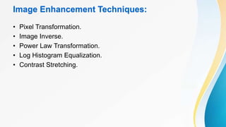 Image Enhancement Techniques:
• Pixel Transformation.
• Image Inverse.
• Power Law Transformation.
• Log Histogram Equalization.
• Contrast Stretching.
 