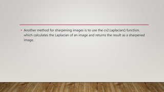 • Another method for sharpening images is to use the cv2.Laplacian() function,
which calculates the Laplacian of an image and returns the result as a sharpened
image.
 
