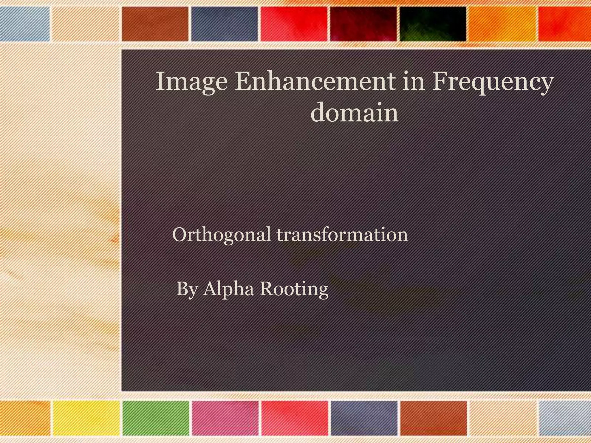 By Alpha Rooting
Image Enhancement in Frequency
domain
Orthogonal transformation
 