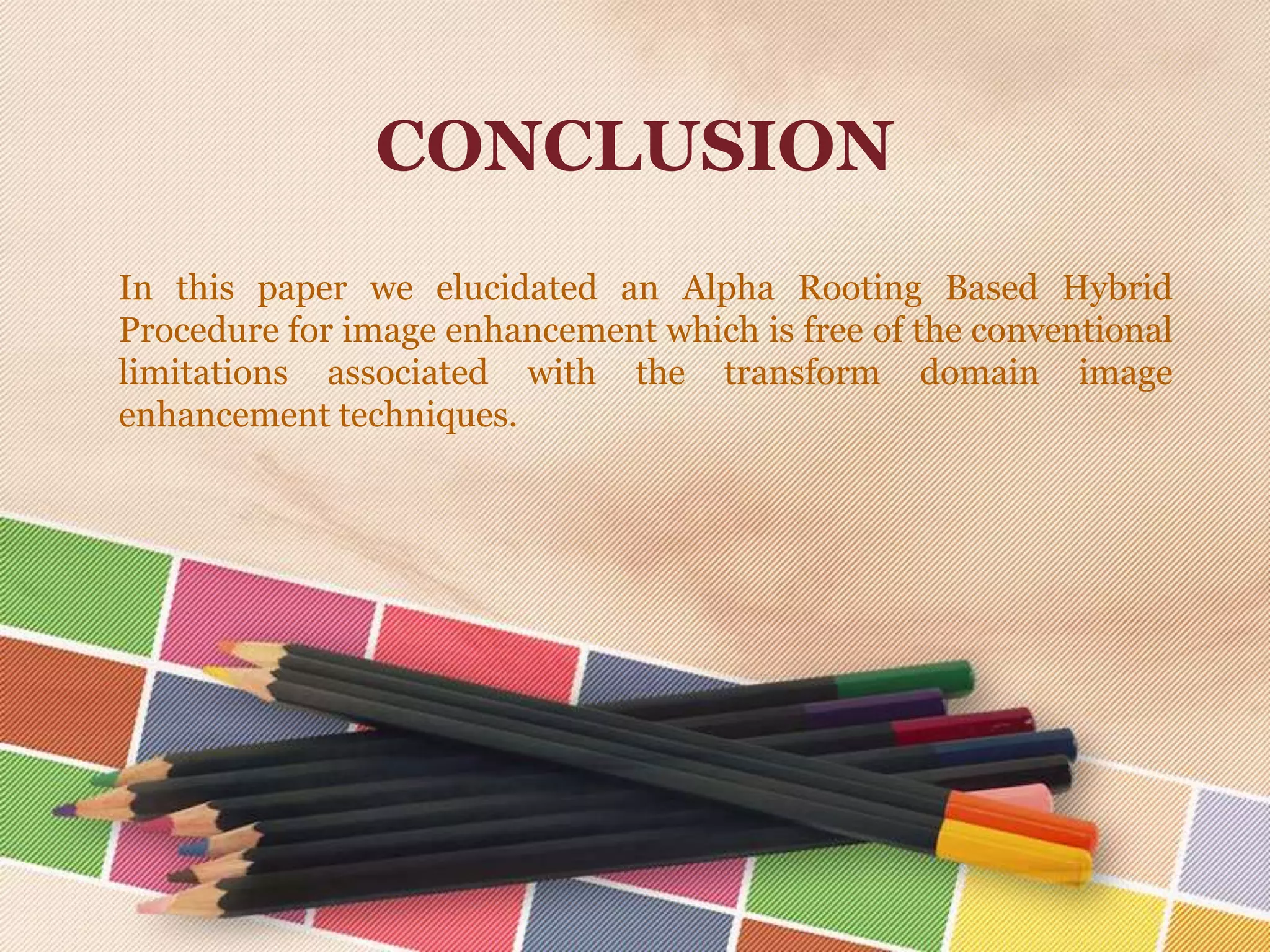 CONCLUSION
In this paper we elucidated an Alpha Rooting Based Hybrid
Procedure for image enhancement which is free of the conventional
limitations associated with the transform domain image
enhancement techniques.
 