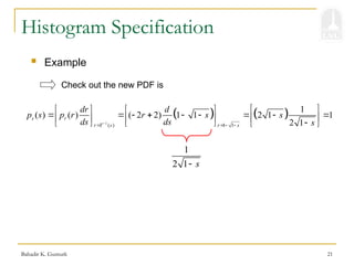 Bahadir K. Gunturk 21
Histogram Specification
 Example
Check out the new PDF is
1
2 1 s

   
1
( ) 1 1
1
( ) ( ) ( 2 2) 1 1 2 1 1
2 1
s r
r T s r s
dr d
p s p r r s s
ds ds s

   
 
   
        
 
    
     
 