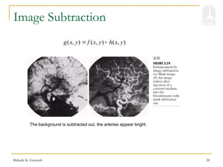 Bahadir K. Gunturk 28
Image Subtraction
The background is subtracted out, the arteries appear bright.
( , ) ( , ) ( , )
g x y f x y h x y
 
 