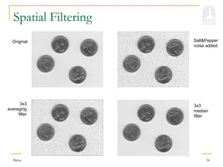 Bahadir K. Gunturk 34
Spatial Filtering
Original
3x3
averaging
filter
Salt&Pepper
noise added
3x3
median
filter
 