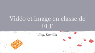 Vidéo et image en classe de
FLE
Jing, Kamilla

 