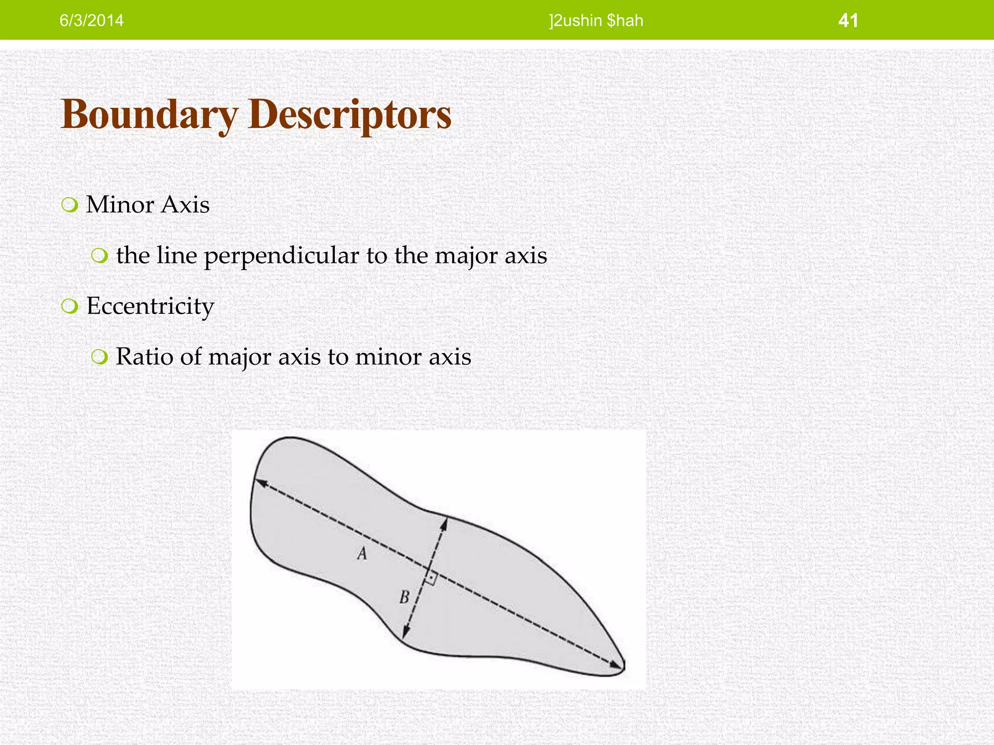 Boundary Descriptors
 Minor Axis
 the line perpendicular to the major axis
 Eccentricity
 Ratio of major axis to minor axis
6/3/2014 ]2ushin $hah 41
 