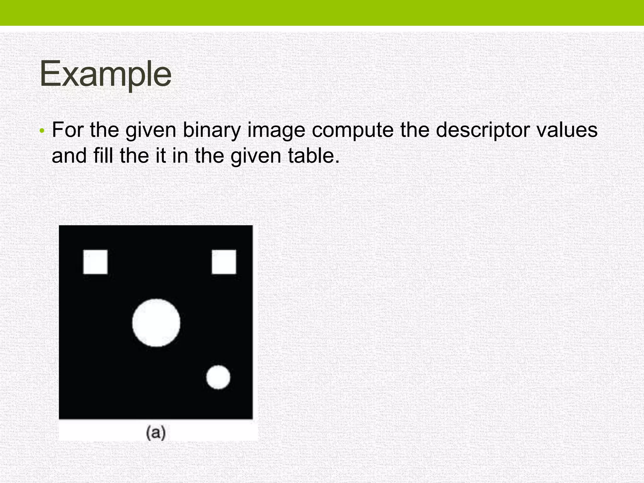 Example
• For the given binary image compute the descriptor values
and fill the it in the given table.
 