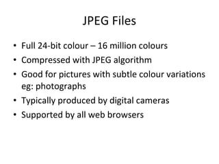 JPEG Files <ul><li>Full 24-bit colour – 16 million colours </li></ul><ul><li>Compressed with JPEG algorithm </li></ul><ul>...