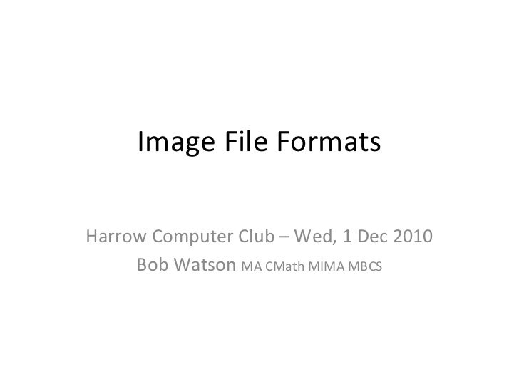 Image File Formats <ul><ul><li>Harrow Computer Club – Wed, 1 Dec 2010 </li></ul></ul><ul><ul><li>Bob Watson  MA CMath MIMA...