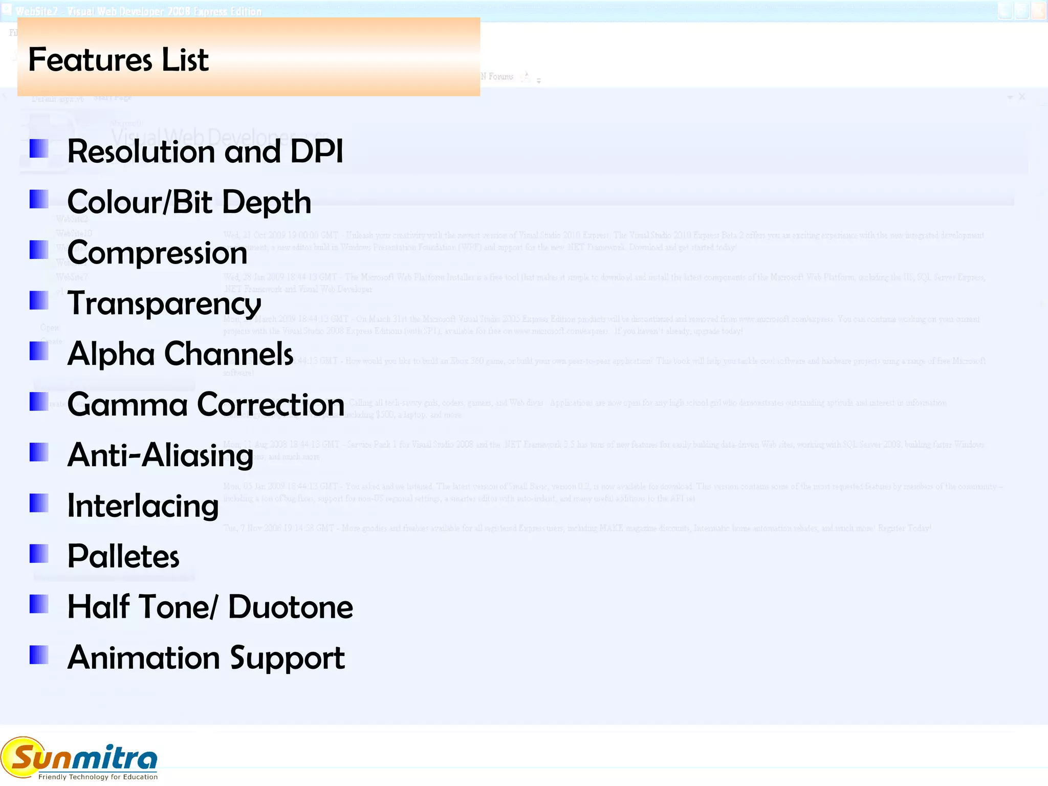 Features List
Resolution and DPI
Colour/Bit Depth
Compression
Transparency
Alpha Channels
Gamma Correction
Anti-Aliasing
Interlacing
Palletes
Half Tone/ Duotone
Animation Support
 
