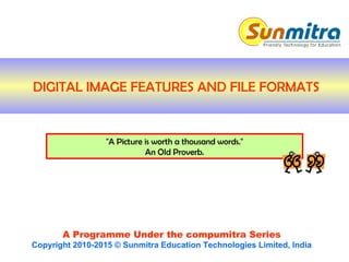 A Programme Under the compumitra Series
Copyright 2010-2015 © Sunmitra Education Technologies Limited, India
"A Picture is worth a thousand words."
An Old Proverb.
DIGITAL IMAGE FEATURES AND FILE FORMATS
 