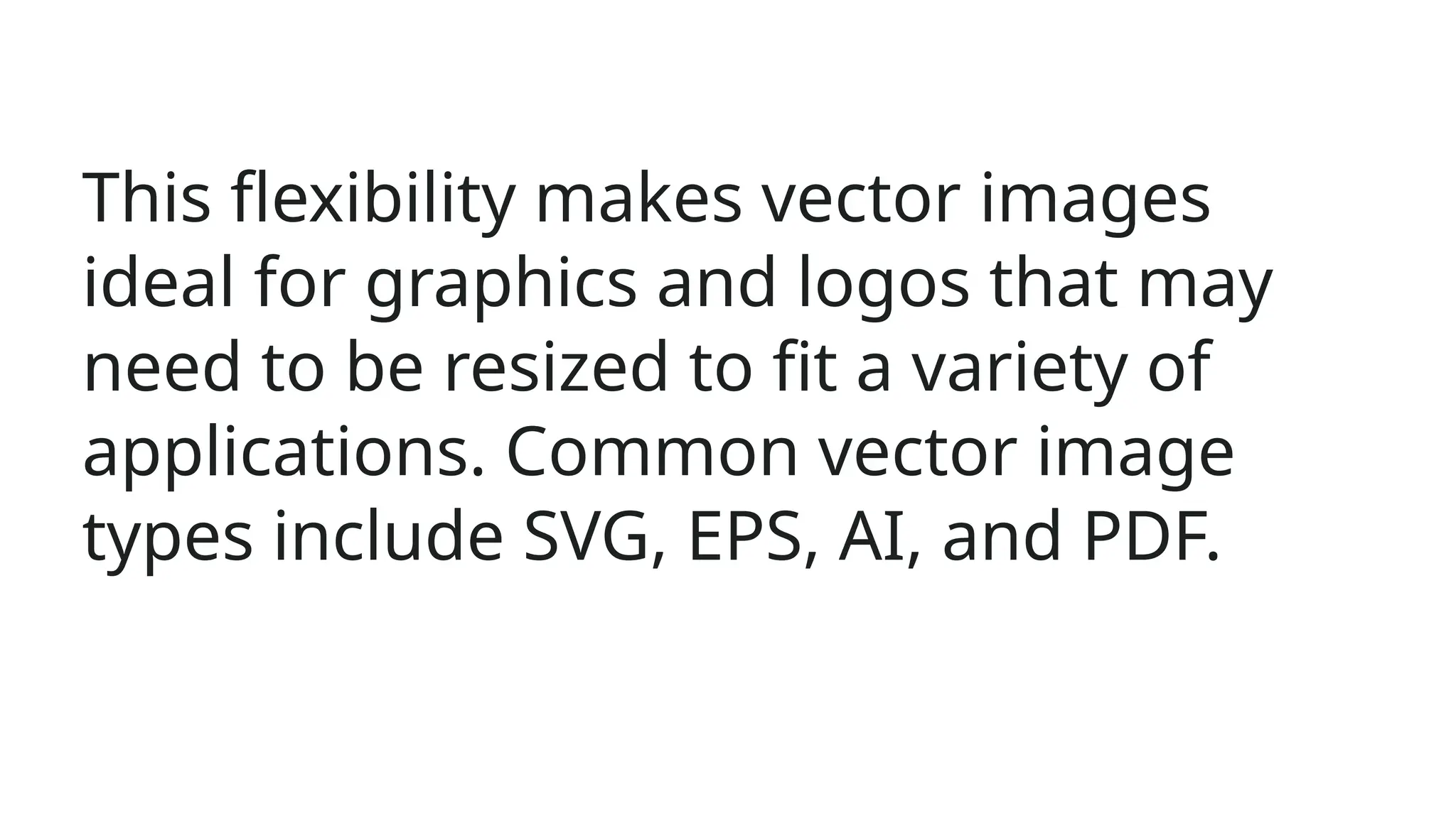This flexibility makes vector images
ideal for graphics and logos that may
need to be resized to fit a variety of
applications. Common vector image
types include SVG, EPS, AI, and PDF.
 