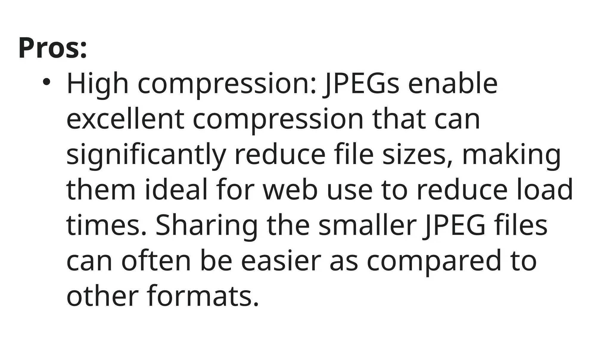 Pros:
• High compression: JPEGs enable
excellent compression that can
significantly reduce file sizes, making
them ideal for web use to reduce load
times. Sharing the smaller JPEG files
can often be easier as compared to
other formats.
 