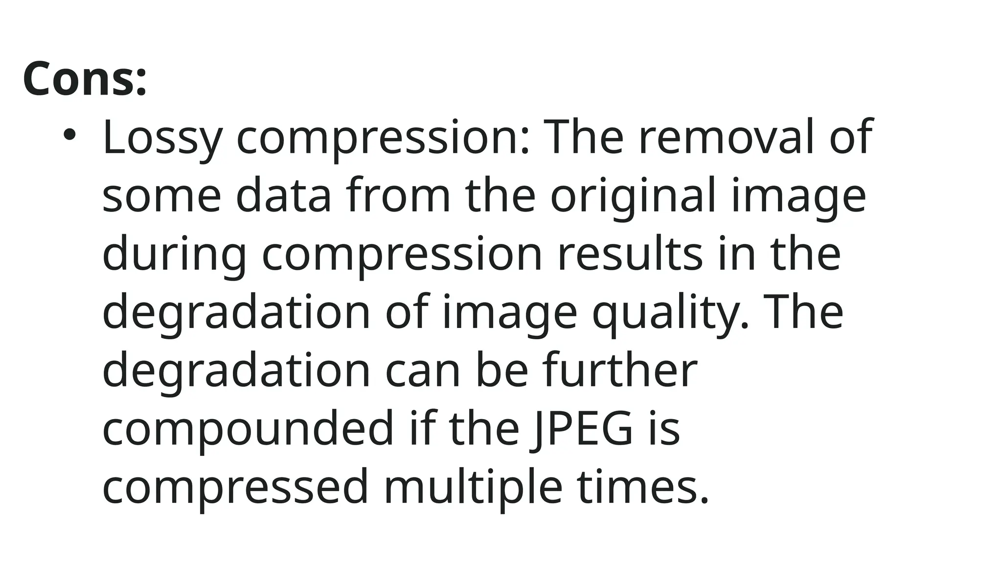 Cons:
• Lossy compression: The removal of
some data from the original image
during compression results in the
degradation of image quality. The
degradation can be further
compounded if the JPEG is
compressed multiple times.
 