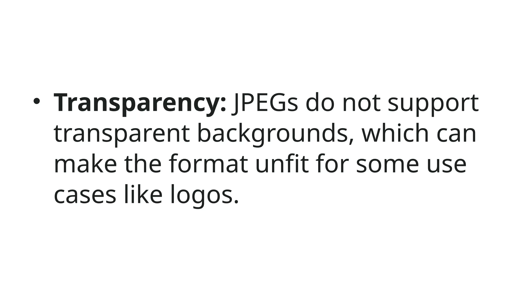 • Transparency: JPEGs do not support
transparent backgrounds, which can
make the format unfit for some use
cases like logos.
 