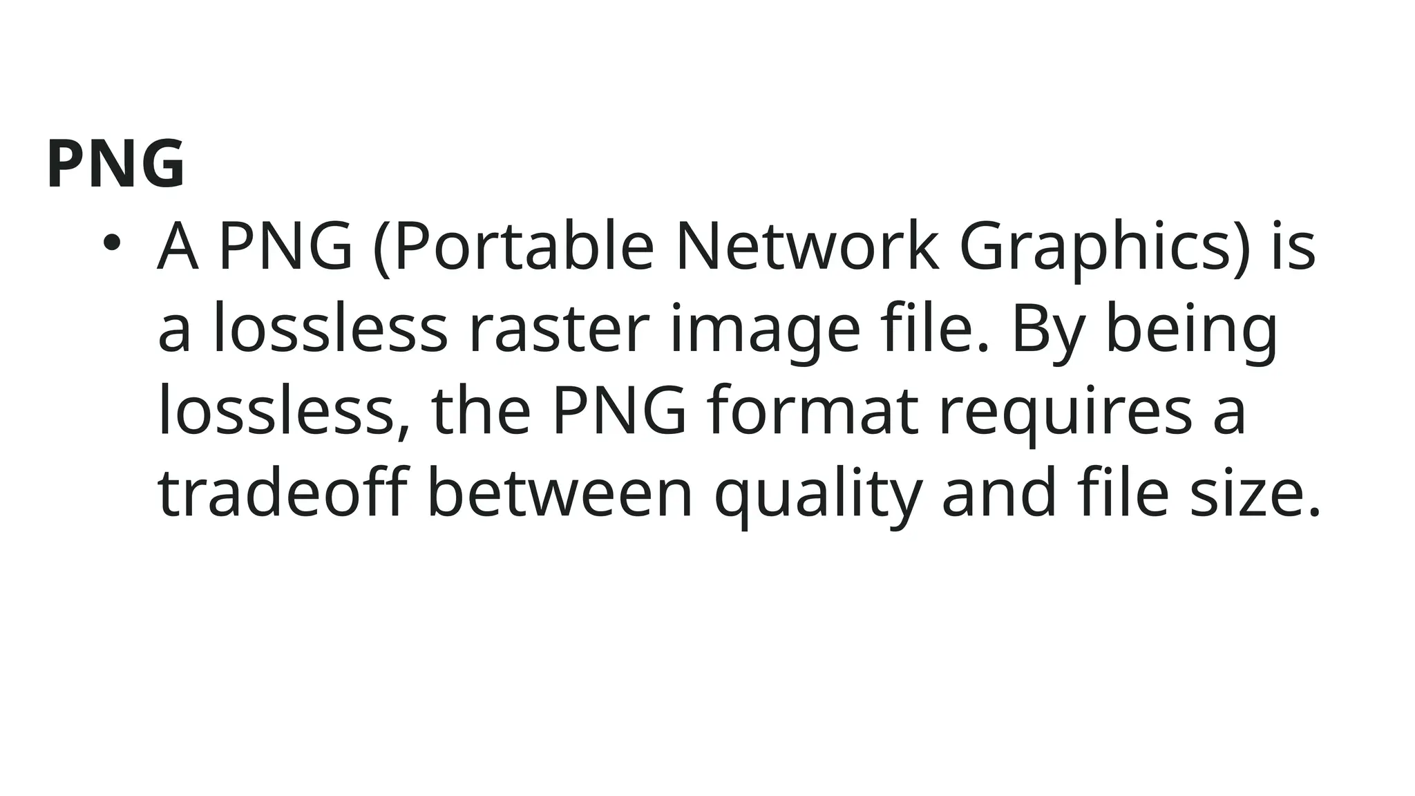 PNG
• A PNG (Portable Network Graphics) is
a lossless raster image file. By being
lossless, the PNG format requires a
tradeoff between quality and file size.
 