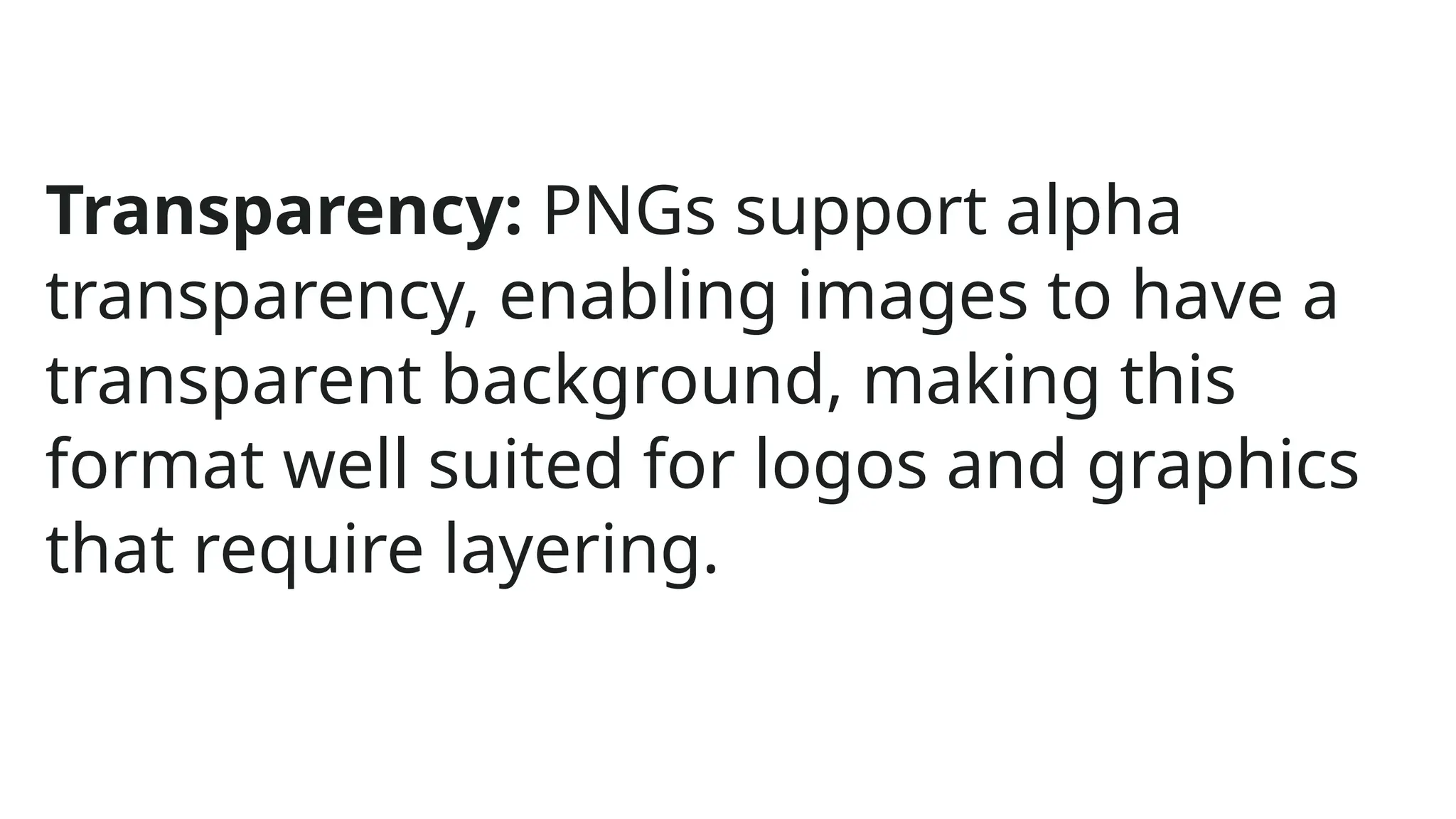 Transparency: PNGs support alpha
transparency, enabling images to have a
transparent background, making this
format well suited for logos and graphics
that require layering.
 