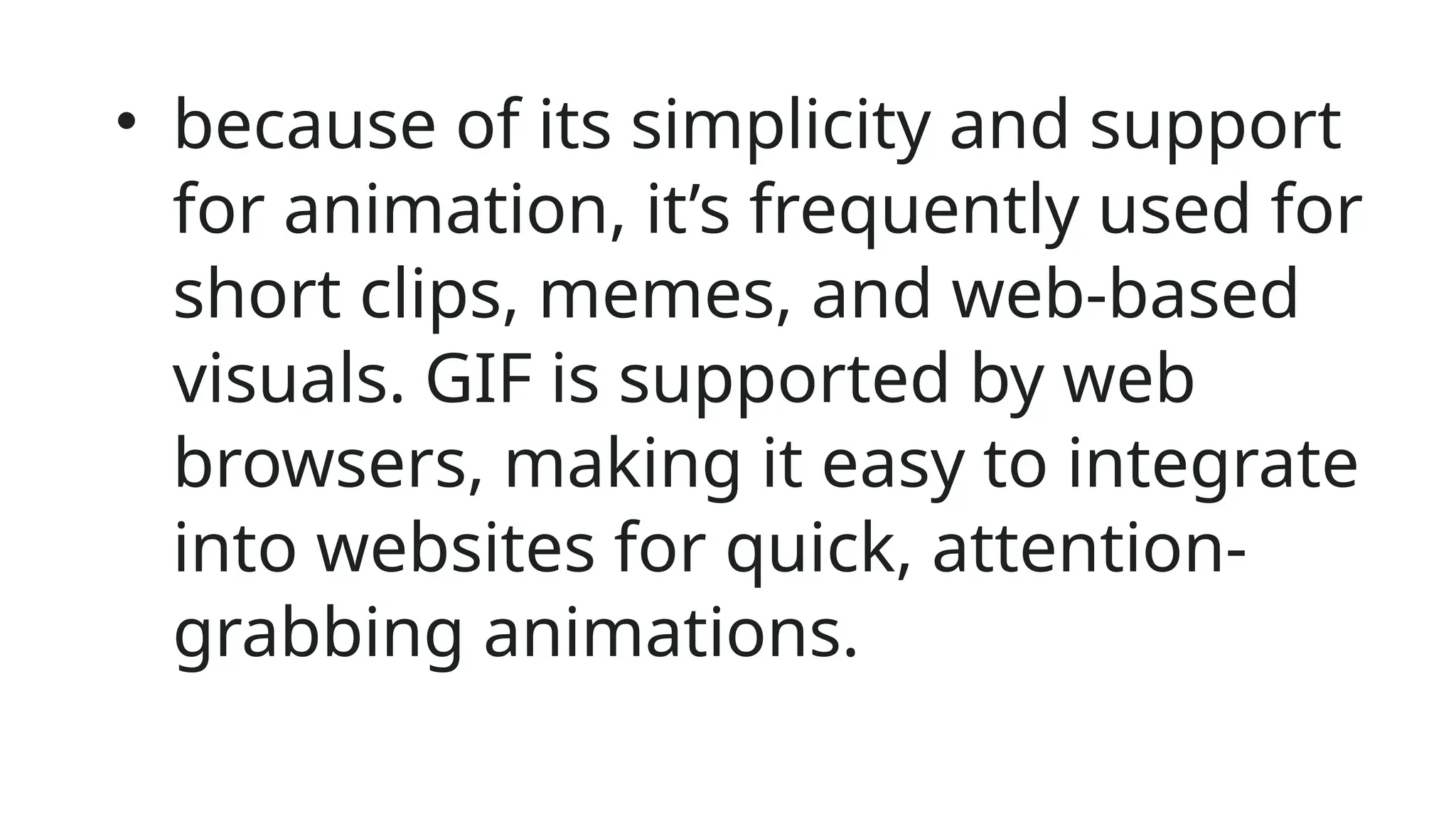 • because of its simplicity and support
for animation, it’s frequently used for
short clips, memes, and web-based
visuals. GIF is supported by web
browsers, making it easy to integrate
into websites for quick, attention-
grabbing animations.
 