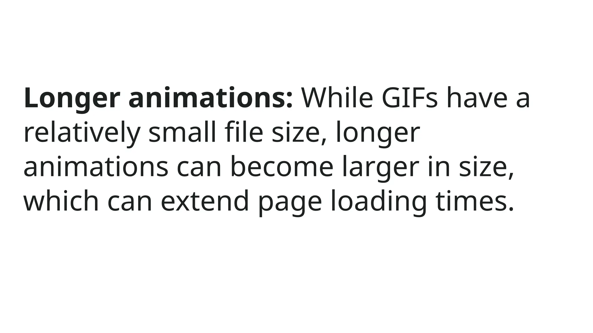 Longer animations: While GIFs have a
relatively small file size, longer
animations can become larger in size,
which can extend page loading times.
 