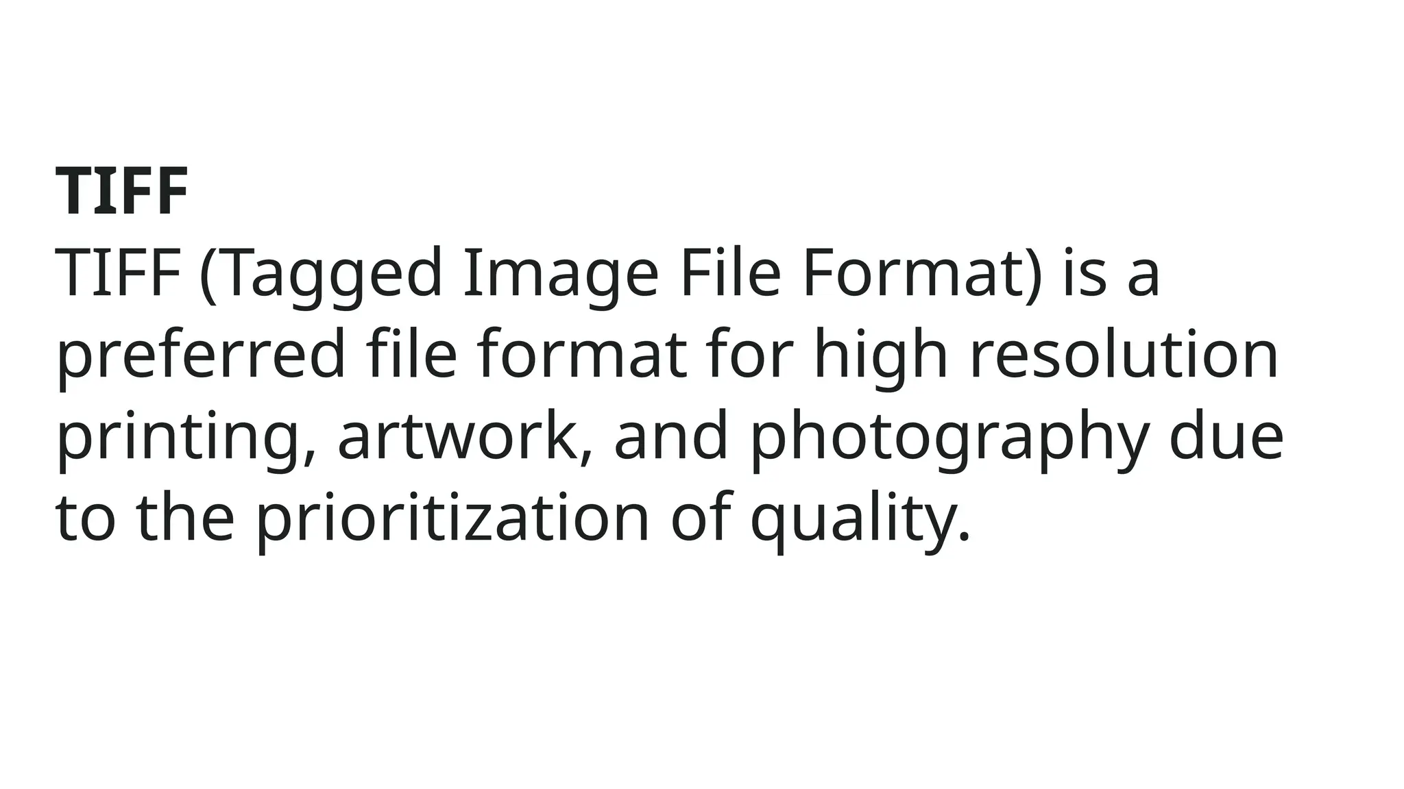 TIFF
TIFF (Tagged Image File Format) is a
preferred file format for high resolution
printing, artwork, and photography due
to the prioritization of quality.
 