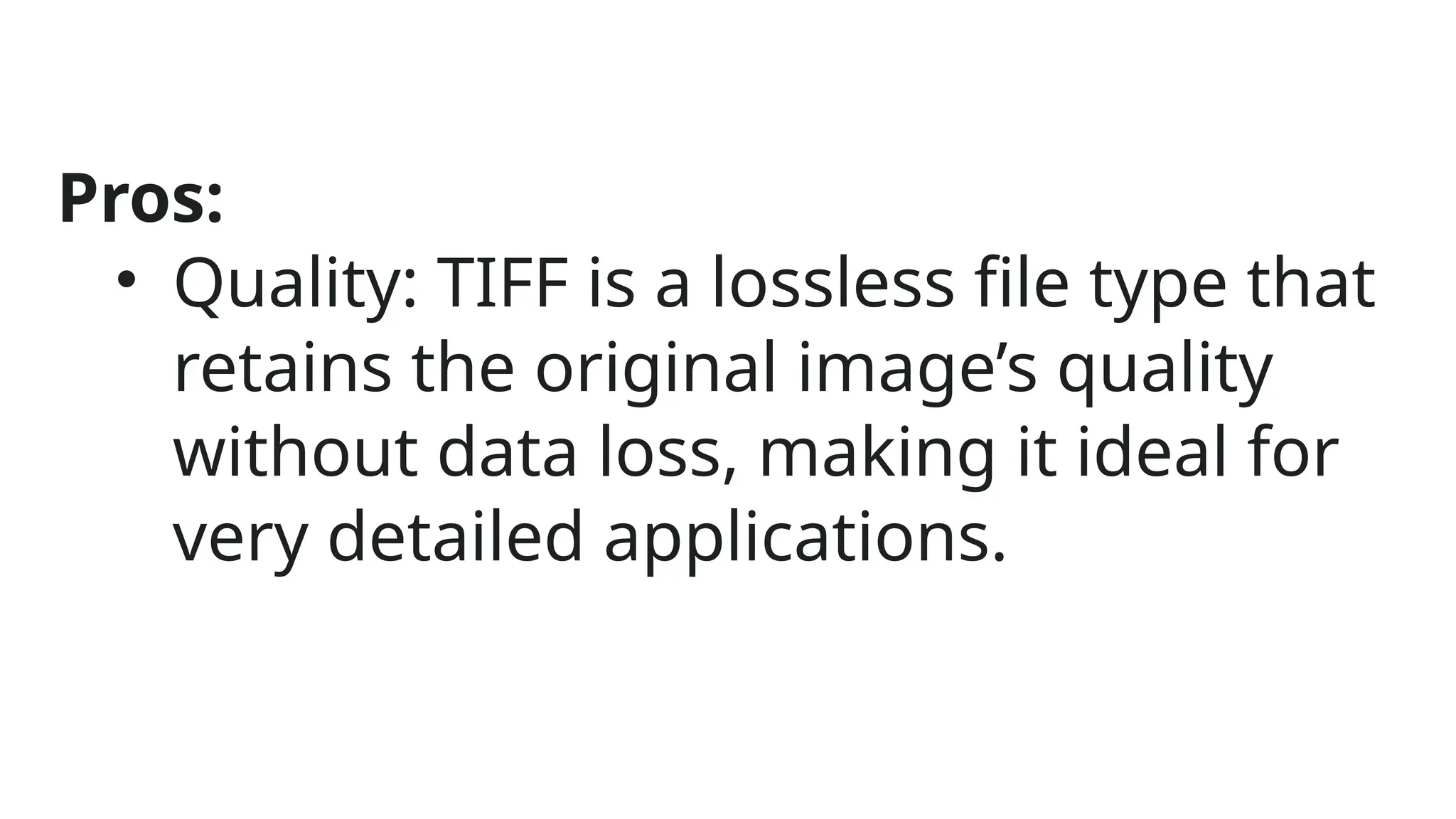 Pros:
• Quality: TIFF is a lossless file type that
retains the original image’s quality
without data loss, making it ideal for
very detailed applications.
 