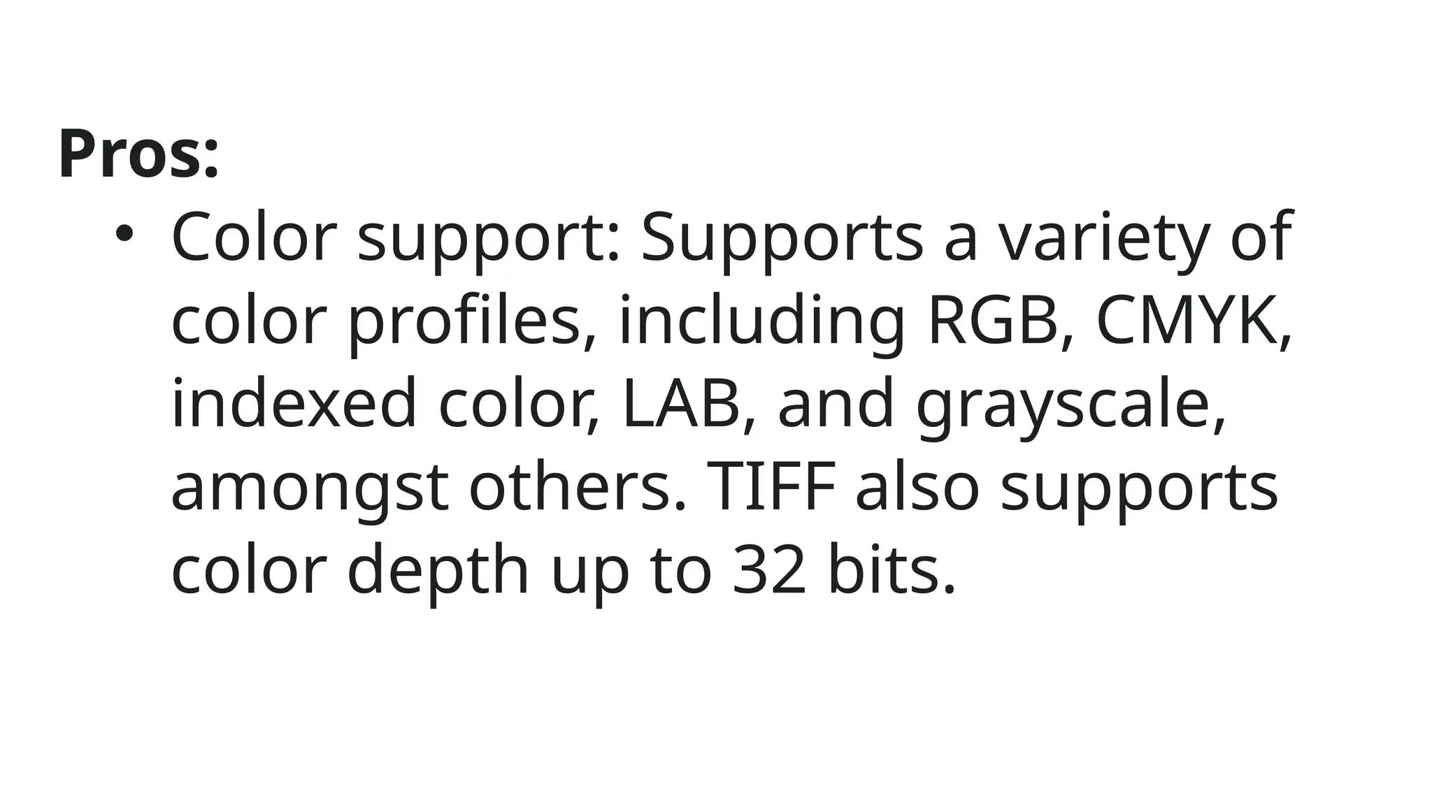 Pros:
• Color support: Supports a variety of
color profiles, including RGB, CMYK,
indexed color, LAB, and grayscale,
amongst others. TIFF also supports
color depth up to 32 bits.
 