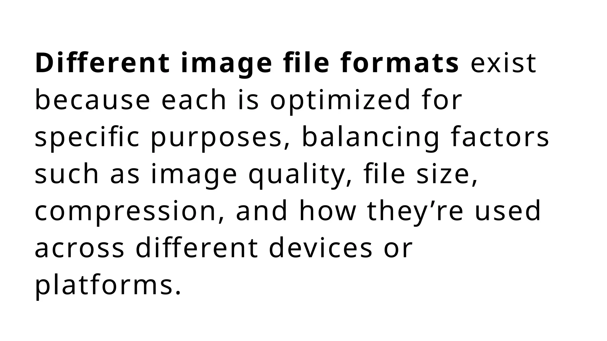 Different image file formats exist
because each is optimized for
specific purposes, balancing factors
such as image quality, file size,
compression, and how they’re used
across different devices or
platforms.
 
