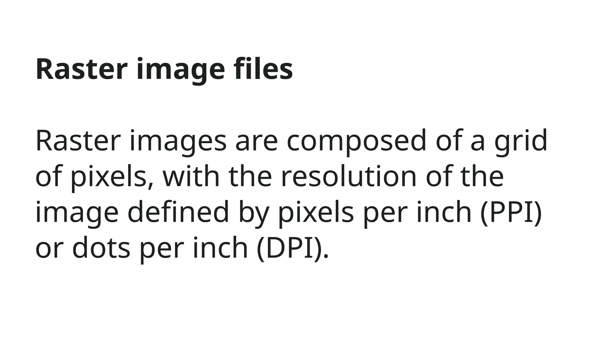 Raster image files
Raster images are composed of a grid
of pixels, with the resolution of the
image defined by pixels per inch (PPI)
or dots per inch (DPI).
 