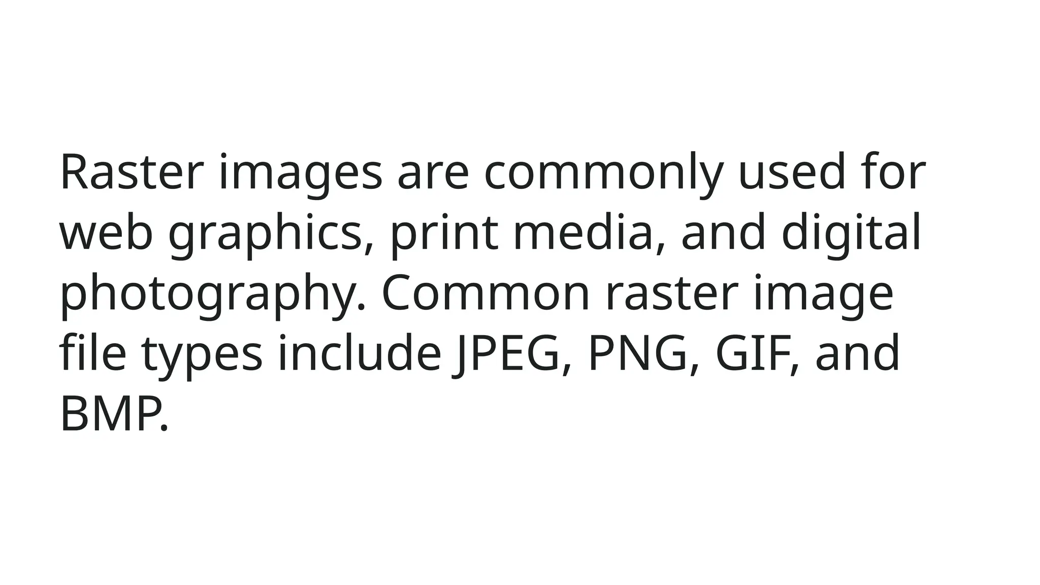 Raster images are commonly used for
web graphics, print media, and digital
photography. Common raster image
file types include JPEG, PNG, GIF, and
BMP.
 