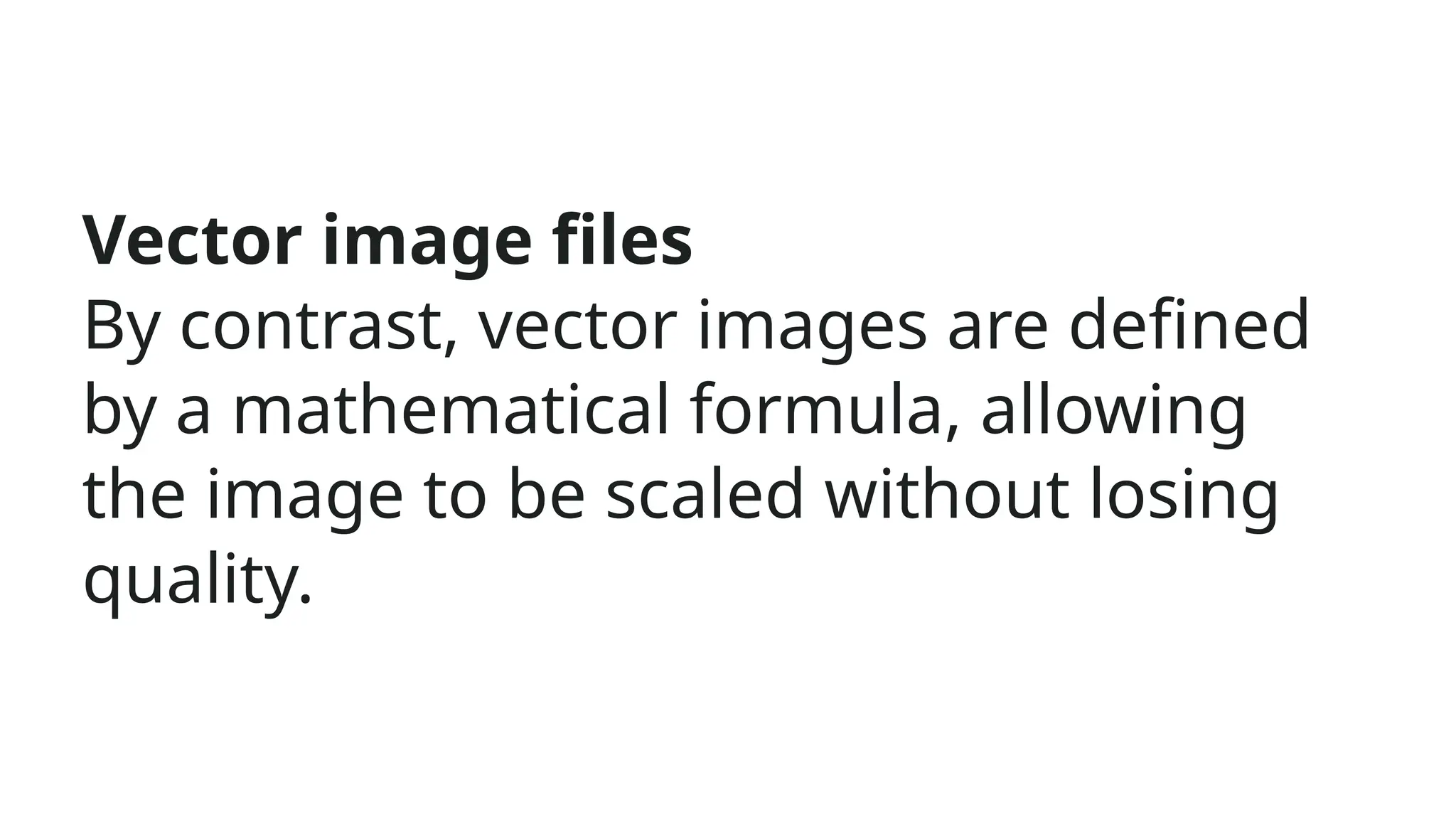 Vector image files
By contrast, vector images are defined
by a mathematical formula, allowing
the image to be scaled without losing
quality.
 