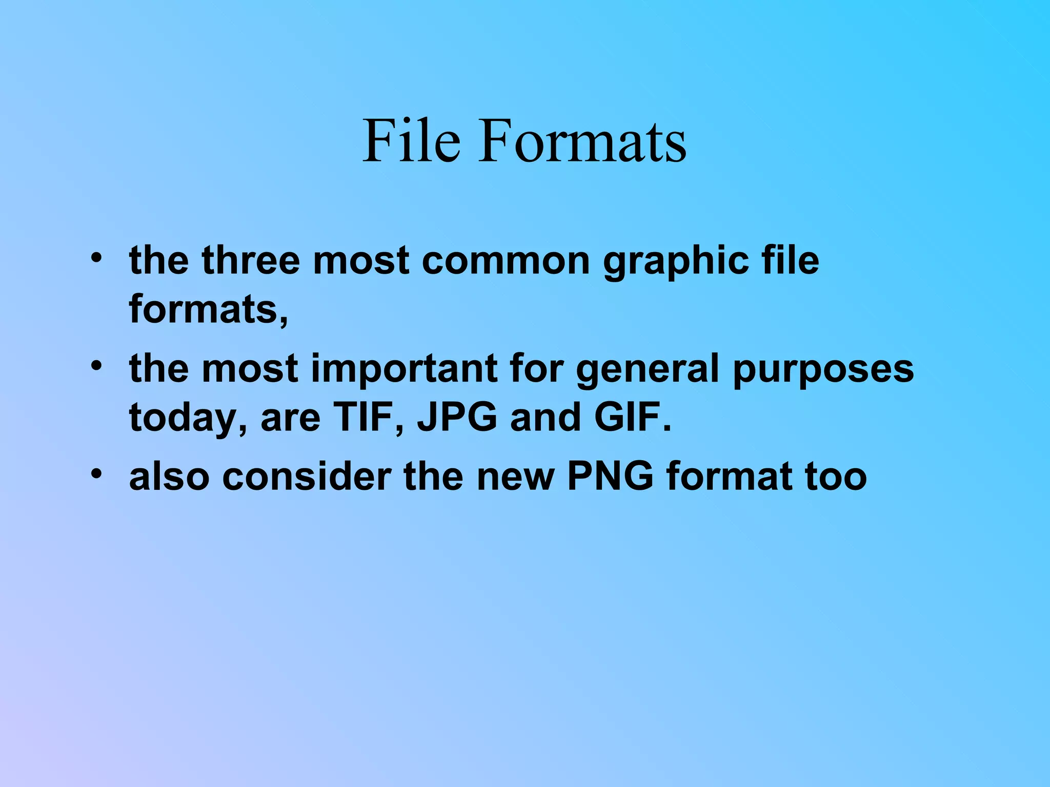 File Formats the three most common graphic file formats,  the most important for general purposes today, are TIF, JPG and GIF.    also consider the new PNG format too 