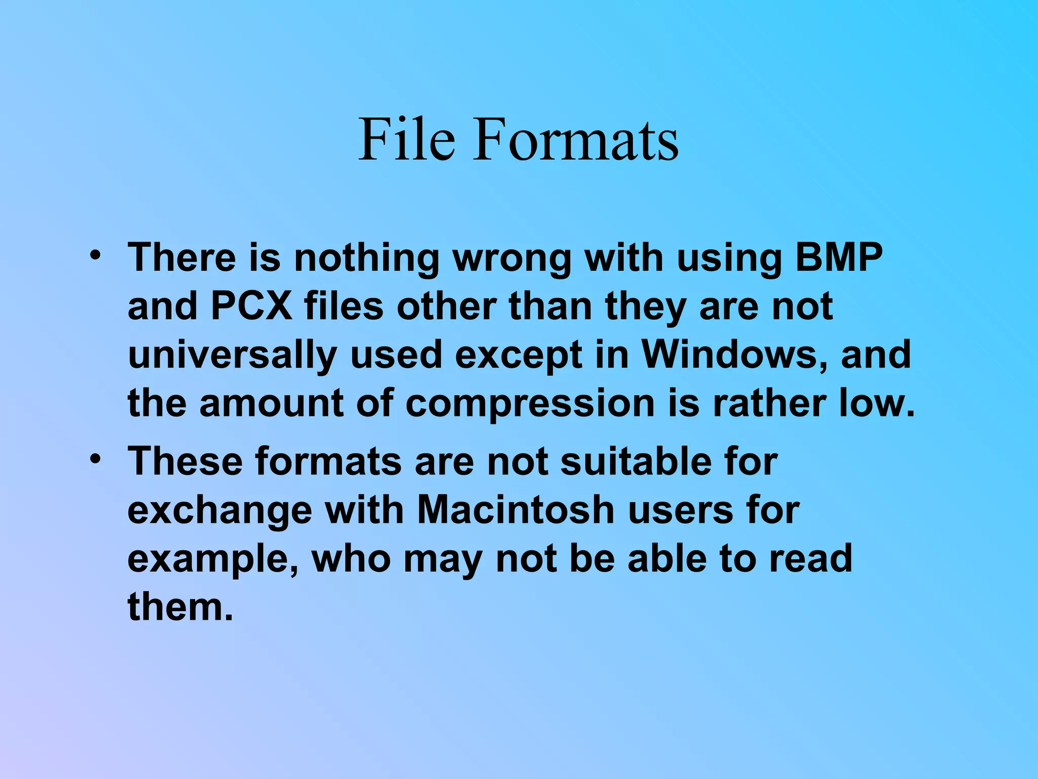 File Formats There is nothing wrong with using BMP and PCX files other than they are not universally used except in Windows, and the amount of compression is rather low.  These formats are not suitable for exchange with Macintosh users for example, who may not be able to read them.  