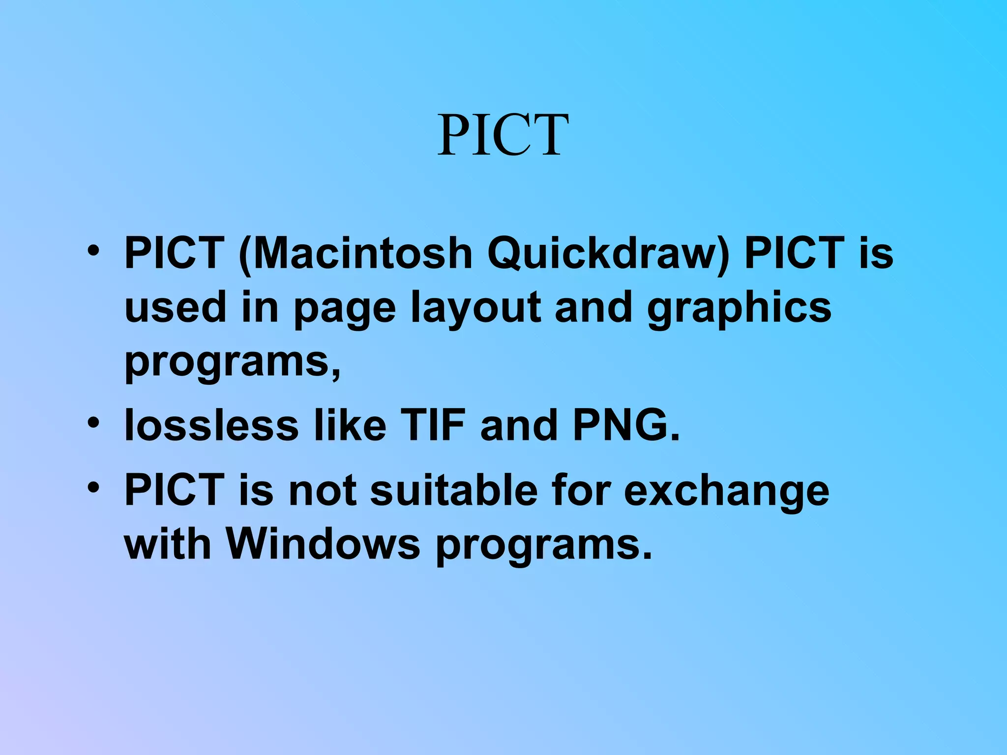 PICT PICT (Macintosh Quickdraw) PICT is used in page layout and graphics programs,  lossless like TIF and PNG.  PICT is not suitable for exchange with Windows programs.  